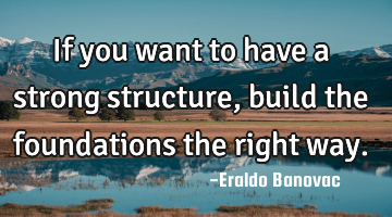 If you want to have a strong structure, build the foundations the right way.