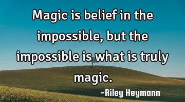 Magic is belief in the impossible, but the impossible is what is truly