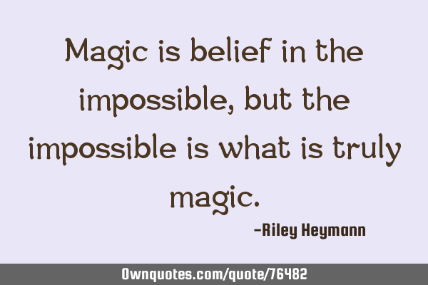 Magic is belief in the impossible, but the impossible is what is truly