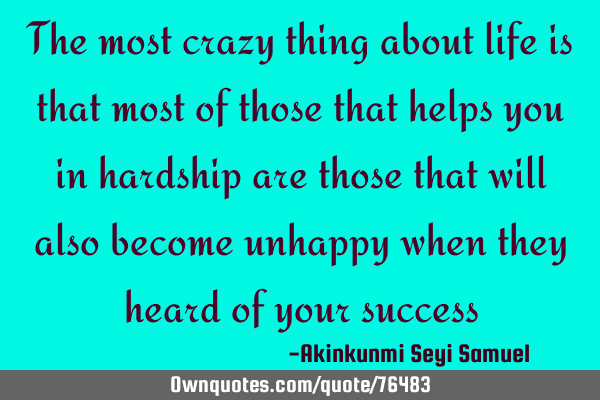The most crazy thing about life is that most of those that helps you in hardship are those that