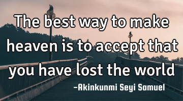 The best way to make heaven is to accept that you have lost the world