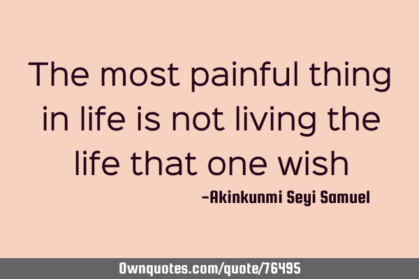The most painful thing in life is not living the life that one