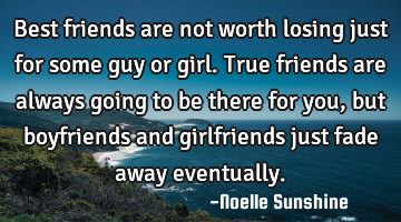 Best friends are not worth losing just for some guy or girl. True friends are always going to be