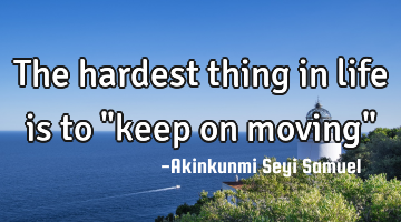 The hardest thing in life is to "keep on moving"