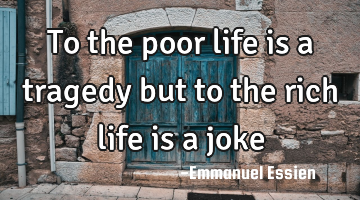 To the poor life is a tragedy but to the rich life is a joke