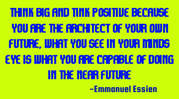 Think big and think positive, because you are the architect of your own future, what you see in