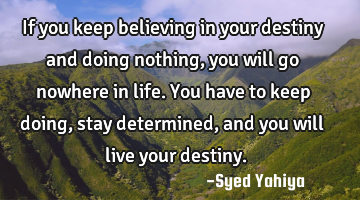 If you keep believing in your destiny and doing nothing, you will go nowhere in life. You have to