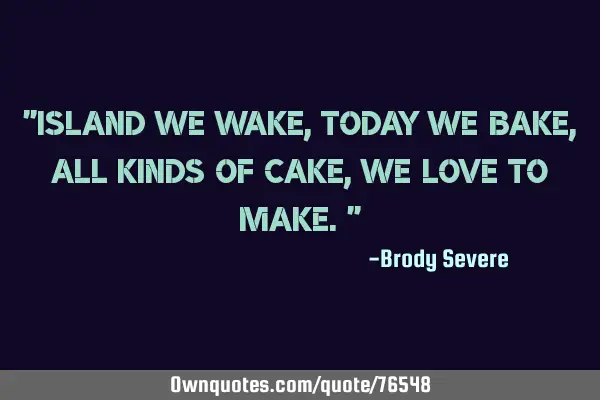 "Island we wake, today we bake, all kinds of cake, we love to make."
