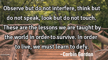 Observe but do not interfere, think but do not speak, look but do not touch. These are the lessons