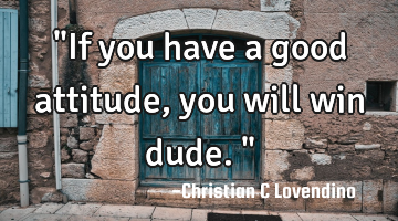 "If you have a good attitude,you will win dude."
