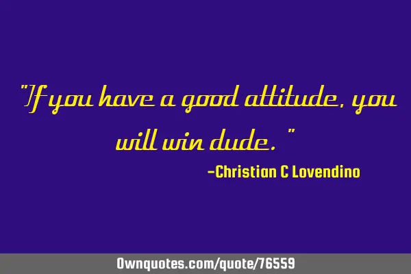 "If you have a good attitude,you will win dude."