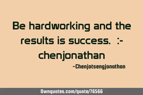 Be hardworking and the results is success. :-