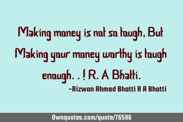 Making money is not so tough, But Making your money worthy is tough enough..! R.A B