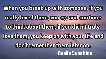 When you break up with someone, if you really loved them, you cry and continue to think about them,