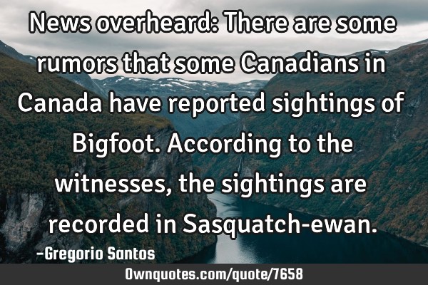 News overheard: There are some rumors that some Canadians in Canada have reported sightings of B