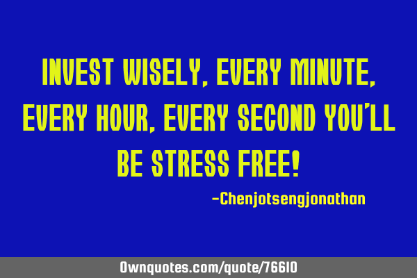 Invest wisely, every minute , every hour , every second you
