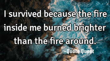 I survived because the fire inside me burned brighter than the fire around.