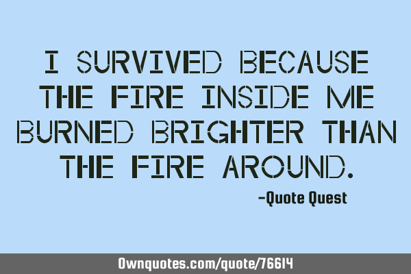 I survived because the fire inside me burned brighter than the fire