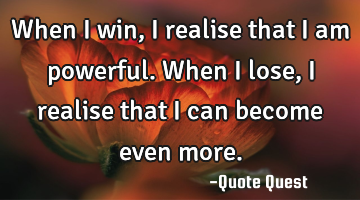 When I win, I realise that I am powerful. When I lose, I realise that I can become even more.