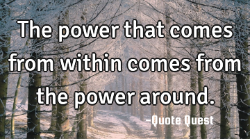 The power that comes from within comes from the power around.