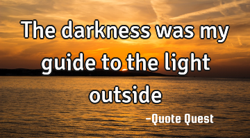 The darkness was my guide to the light outside