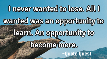 I never wanted to lose. All I wanted was an opportunity to learn. An opportunity to become more.