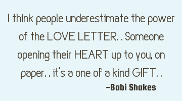 I think people underestimate the power of the LOVE LETTER.. Someone opening their HEART up to you,