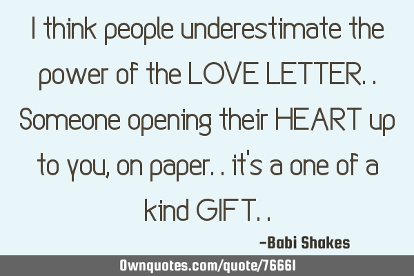I think people underestimate the power of the LOVE LETTER.. Someone opening their HEART up to you,