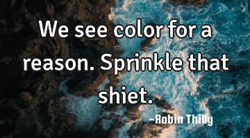 We see color for a reason. Sprinkle that shiet.