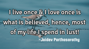 I live once & I love once is what is believed, hence, most of my life I spend in lust!