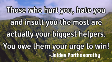 Those who hurt you, hate you and insult you the most are actually your biggest helpers. You owe