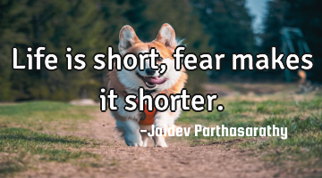 Life is short, fear makes it shorter.