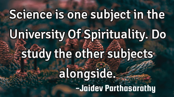 Science is one subject in the University Of Spirituality. Do study the other subjects alongside.