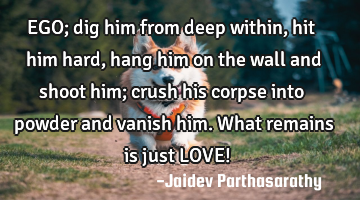 EGO; dig him from deep within, hit him hard, hang him on the wall and shoot him; crush his corpse