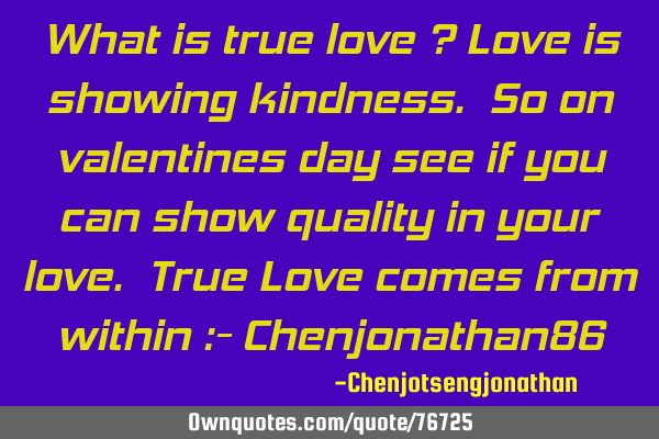 What is true love ? Love is showing kindness. So on valentines day see if you can show quality in