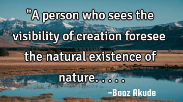 "A person who sees the visibility of creation foresee the natural existence of nature.....