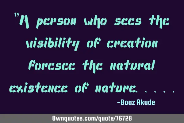 "A person who sees the visibility of creation foresee the natural existence of