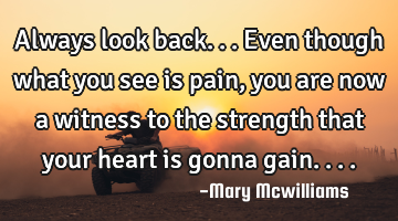 Always look back...Even though what you see is pain, you are now a witness to the strength that