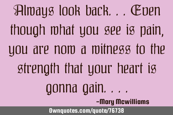 Always look back...Even though what you see is pain, you are now a witness to the strength that