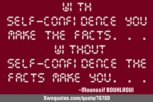 WITH Self-confidence you make the facts... WITHOUT Self-confidence the facts make