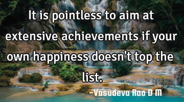 It is pointless to aim at extensive achievements if your own happiness doesn