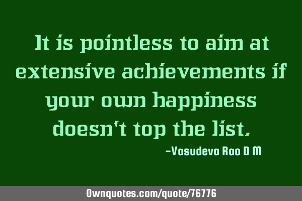 It is pointless to aim at extensive achievements if your own happiness doesn