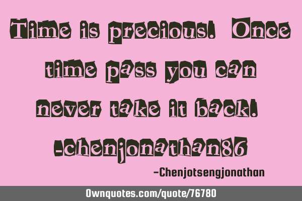 Time is precious. Once time pass you can never take it back. -chenjonathan86