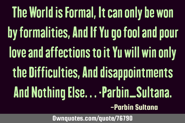The World is Formal, It can only be won by formalities, And If Yu go fool and pour love and