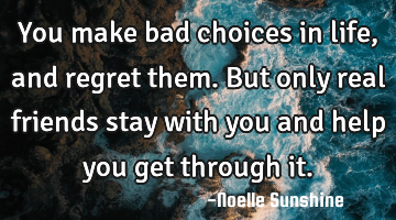 You make bad choices in life, and regret them. But only real friends stay with you and help you get