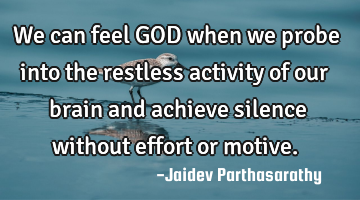 We can feel GOD when we probe into the restless activity of our brain and achieve silence without