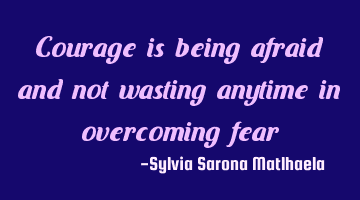 Courage is being afraid and not wasting anytime in overcoming fear