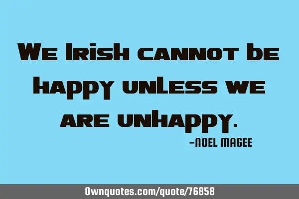 We Irish cannot be happy unless we are