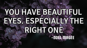 YOU HAVE BEAUTIFUL EYES. ESPECIALLY THE RIGHT ONE