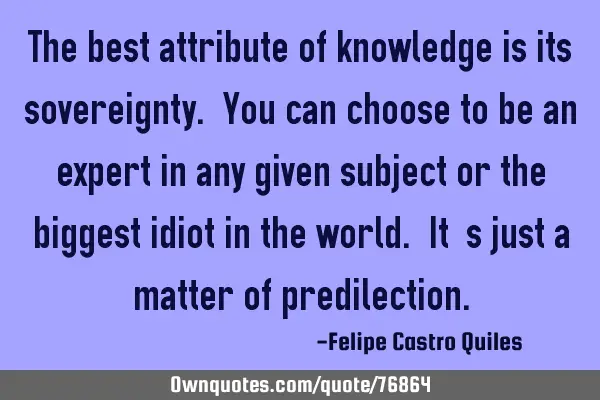 The best attribute of knowledge is its sovereignty. You can choose to be an expert in any given